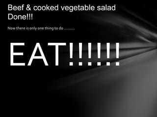Beef & cooked vegetable salad
Done!!!
Now there is only one thing to do ……….




EAT!!!!!!
 