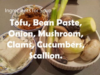 Ingredients for Soup

Tofu, Bean Paste,
Onion, Mushroom,
Clams, Cucumbers,
    Scallion.
 