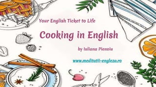 Cooking in English
Your English Ticket to Life
by Iuliana Pienoiu
www.meditatii-engleza.ro
 