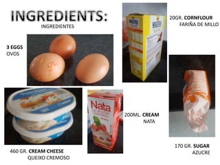 INGREDIENTES
3 EGGS
OVOS
20GR. CORNFLOUR
FARIÑA DE MILLO
170 GR. SUGAR
AZUCRE460 GR. CREAM CHEESE
QUEIXO CREMOSO
200ML. CR...