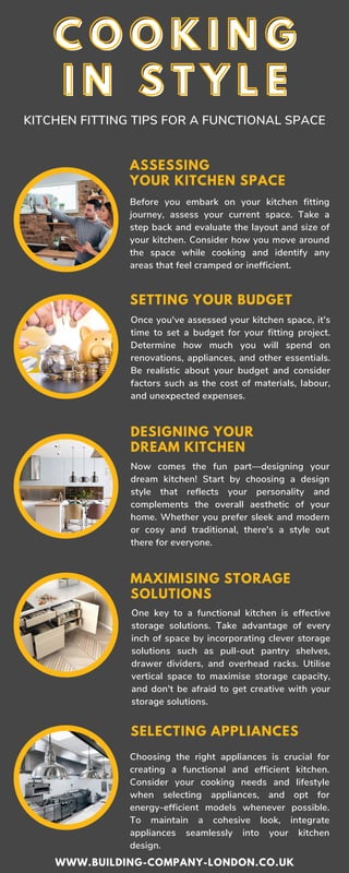 SETTING YOUR BUDGET
Once you've assessed your kitchen space, it's
time to set a budget for your fitting project.
Determine how much you will spend on
renovations, appliances, and other essentials.
Be realistic about your budget and consider
factors such as the cost of materials, labour,
and unexpected expenses.
MAXIMISING STORAGE
SOLUTIONS
One key to a functional kitchen is effective
storage solutions. Take advantage of every
inch of space by incorporating clever storage
solutions such as pull-out pantry shelves,
drawer dividers, and overhead racks. Utilise
vertical space to maximise storage capacity,
and don't be afraid to get creative with your
storage solutions.
DESIGNING YOUR
DREAM KITCHEN
Now comes the fun part—designing your
dream kitchen! Start by choosing a design
style that reflects your personality and
complements the overall aesthetic of your
home. Whether you prefer sleek and modern
or cosy and traditional, there's a style out
there for everyone.
SELECTING APPLIANCES
Choosing the right appliances is crucial for
creating a functional and efficient kitchen.
Consider your cooking needs and lifestyle
when selecting appliances, and opt for
energy-efficient models whenever possible.
To maintain a cohesive look, integrate
appliances seamlessly into your kitchen
design.
ASSESSING
YOUR KITCHEN SPACE
Before you embark on your kitchen fitting
journey, assess your current space. Take a
step back and evaluate the layout and size of
your kitchen. Consider how you move around
the space while cooking and identify any
areas that feel cramped or inefficient.
C O O K I N G
C O O K I N G
I N S T Y L E
I N S T Y L E
KITCHEN FITTING TIPS FOR A FUNCTIONAL SPACE
WWW.BUILDING-COMPANY-LONDON.CO.UK
 
