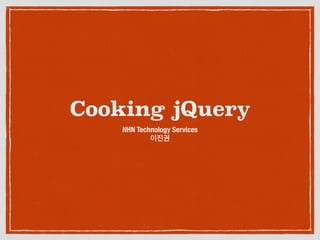 Cooking jQuery 
NHN Technology Services 
이진권 
 