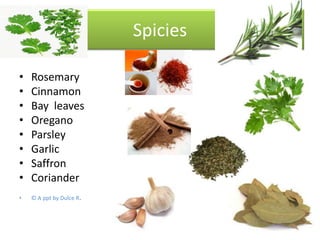 Spicies
•
•
•
•
•
•
•
•

Rosemary
Cinnamon
Bay leaves
Oregano
Parsley
Garlic
Saffron
Coriander

•

© A ppt by Dulce R.

 