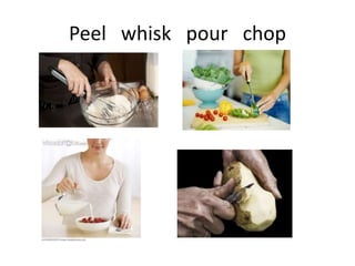 Peel whisk pour chop

 
