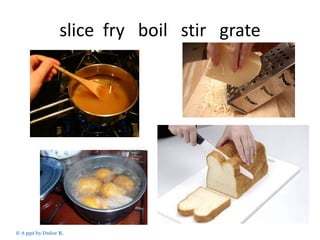 slice fry boil stir grate

© A ppt by Dulce R.

 
