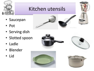 Kitchen utensils
•
•
•
•
•
•
•

Saucepan
Pot
Serving dish
Slotted spoon
Ladle
Blender
Lid

 