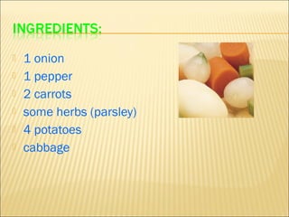    1 onion
   1 pepper
   2 carrots
   some herbs (parsley)
   4 potatoes
   cabbage
 