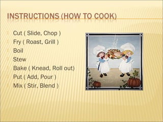    Cut ( Slide, Chop )
   Fry ( Roast, Grill )
   Boil
   Stew
   Bake ( Knead, Roll out)
   Put ( Add, Pour )
   Mix ( Stir, Blend )
 