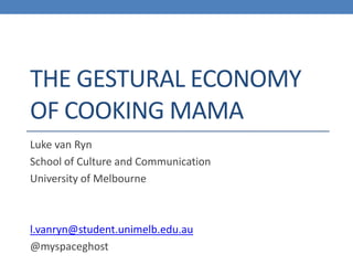 THE GESTURAL ECONOMY
OF COOKING MAMA
Luke van Ryn
School of Culture and Communication
University of Melbourne

l.vanryn@student.unimelb.edu.au
@myspaceghost

 