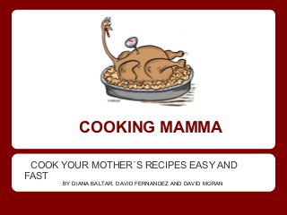 COOKING MAMMA

 COOK YOUR MOTHER´S RECIPES EASY AND
FAST
      BY DIANA BALTAR, DAVID FERNANDEZ AND DAVID MORAN
 