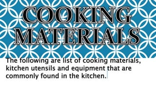 The following are list of cooking materials,
kitchen utensils and equipment that are
commonly found in the kitchen.
 
