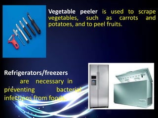 Vegetable peeler is used to scrape
vegetables, such as carrots and
potatoes, and to peel fruits.
Refrigerators/freezers
are necessary in
preventing bacterial
infections from foods.
 