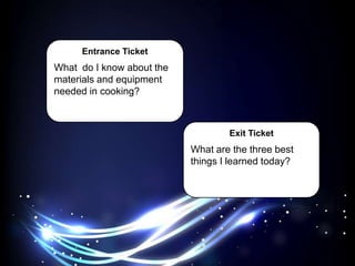Entrance Ticket
What do I know about the
materials and equipment
needed in cooking?
Exit Ticket
What are the three best
things I learned today?
 