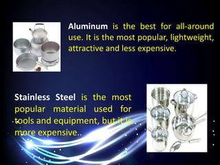 Aluminum is the best for all-around
use. It is the most popular, lightweight,
attractive and less expensive.
Stainless Steel is the most
popular material used for
tools and equipment, but it is
more expensive..
 