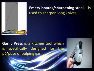 Emery boards/sharpening steel – is
used to sharpen long knives.
Garlic Press is a kitchen tool which
is specifically designed for the
purpose of pulping garlic.
 