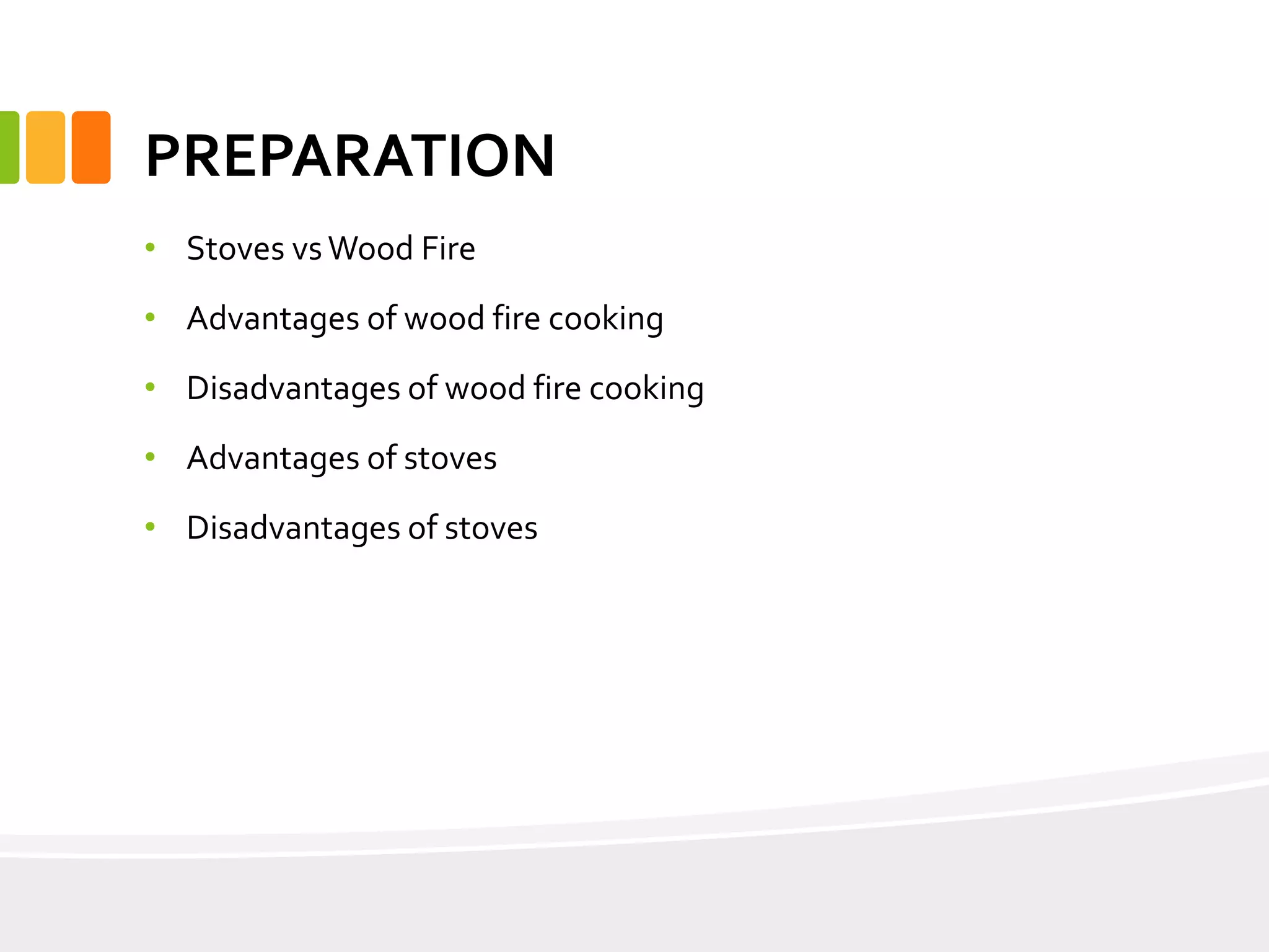 PREPARATION
• Stoves vsWood Fire
• Advantages of wood fire cooking
• Disadvantages of wood fire cooking
• Advantages of stoves
• Disadvantages of stoves
 