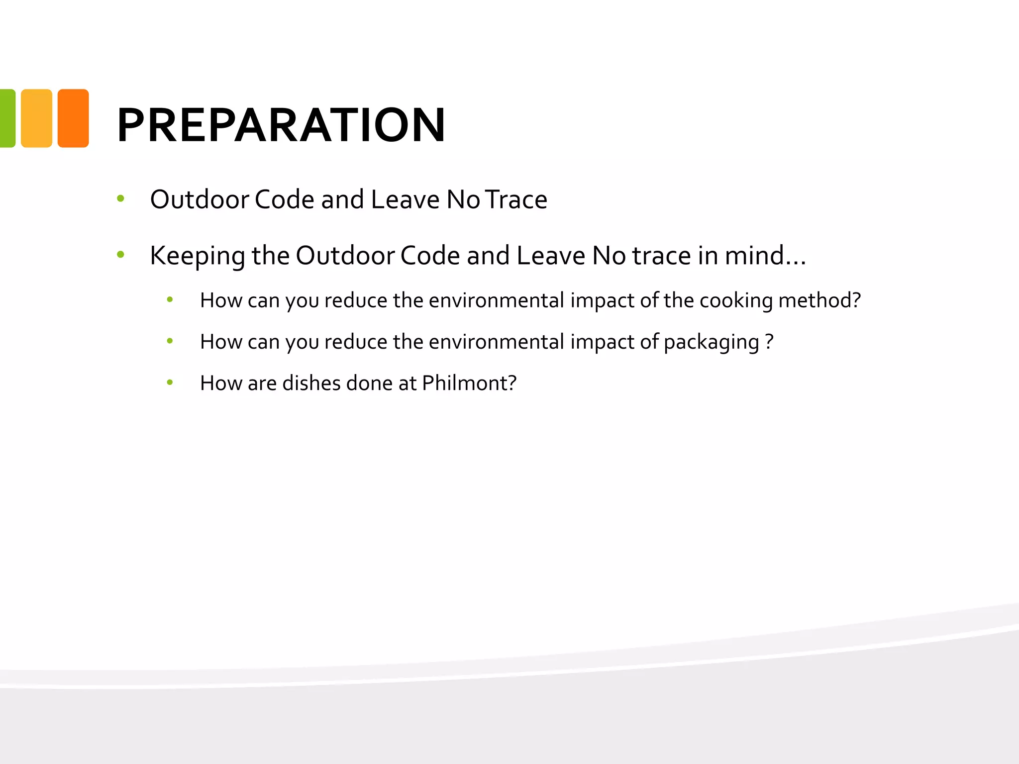 PREPARATION
• Outdoor Code and Leave NoTrace
• Keeping the Outdoor Code and Leave No trace in mind…
• How can you reduce the environmental impact of the cooking method?
• How can you reduce the environmental impact of packaging ?
• How are dishes done at Philmont?
 