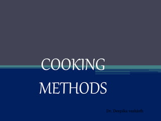 COOKING
METHODS
Dr. Deepika vashisth
 