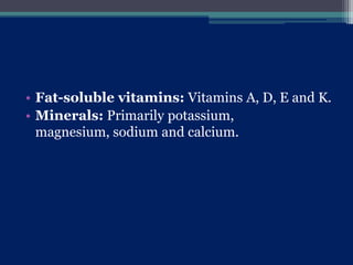 • Fat-soluble vitamins: Vitamins A, D, E and K.
• Minerals: Primarily potassium,
magnesium, sodium and calcium.
 