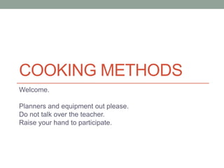 COOKING METHODS
Welcome.
Planners and equipment out please.
Do not talk over the teacher.
Raise your hand to participate.
 