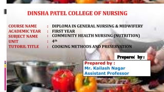 COURSE NAME
ACADEMIC YEAR
SUBJECT NAME
UNIT
TUTORIL TITLE
: DIPLOMA IN GENERAL NURSING & MIDWIFERY
: FIRST YEAR
: COMMUNITY HEALTH NURSING (NUTRITION)
: 4th
: COOKING METHODS AND PRESERVATION
DINSHA PATEL COLLEGE OF NURSING
Prepared by :
Mr. Kailash Nagar
Assistant Professor
 