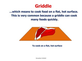 Griddle
To cook on a flat, hot surface
…which means to cook food on a flat, hot surface.
This is very common because a griddle can cook
many foods quickly.
Amedeo Vallati
 