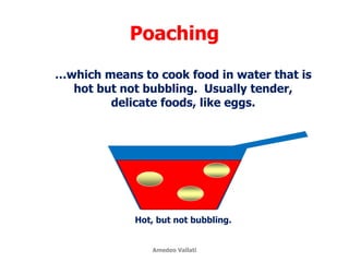 Poaching
…which means to cook food in water that is
hot but not bubbling. Usually tender,
delicate foods, like eggs.
Hot, but not bubbling.
Amedeo Vallati
 