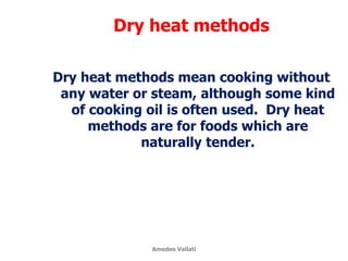 Dry heat methods
Dry heat methods mean cooking without
any water or steam, although some kind
of cooking oil is often used. Dry heat
methods are for foods which are
naturally tender.
Amedeo Vallati
 
