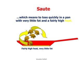 Saute
Fairly high heat, very little fat
…which means to toss quickly in a pan
with very little fat and a fairly high heat.
Amedeo Vallati
 