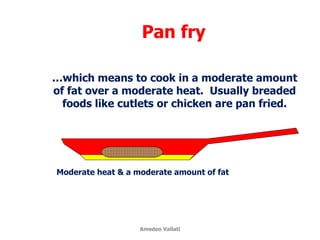 Pan fry
Moderate heat & a moderate amount of fat
…which means to cook in a moderate amount
of fat over a moderate heat. Usually breaded
foods like cutlets or chicken are pan fried.
Amedeo Vallati
 