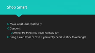 Shop Smart
Make a list…and stick to it!
Coupons
Only for the things you would normally buy
Bring a calculator & cash if you really need to stick to a budget
 