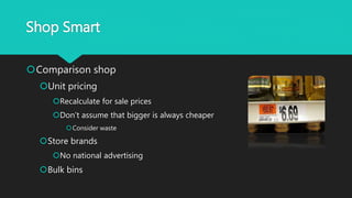 Shop Smart
Comparison shop
Unit pricing
Recalculate for sale prices
Don’t assume that bigger is always cheaper
Consider waste
Store brands
No national advertising
Bulk bins
 