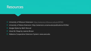 Resources
 University of Missouri Extension: http://extension.Missouri.edu/p/MP905
 University of Maine Extension: http://extension.umaine.edu/publications/4330e/
 Budget Bytes by Beth Moncel
 Good & Cheap by Leanne Brown
 Alabama Cooperative Extension System: www.aces.edu
 