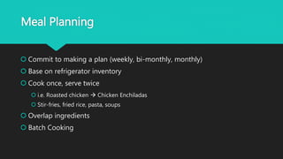 Meal Planning
 Commit to making a plan (weekly, bi-monthly, monthly)
 Base on refrigerator inventory
 Cook once, serve twice
 i.e. Roasted chicken  Chicken Enchiladas
 Stir-fries, fried rice, pasta, soups
 Overlap ingredients
 Batch Cooking
 