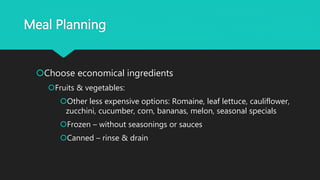 Meal Planning
Choose economical ingredients
Fruits & vegetables:
Other less expensive options: Romaine, leaf lettuce, cauliflower,
zucchini, cucumber, corn, bananas, melon, seasonal specials
Frozen – without seasonings or sauces
Canned – rinse & drain
 