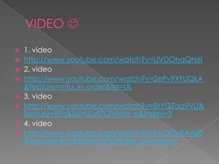 VIDEO 1. videohttp://www.youtube.com/watch?v=LlVDOhqQN6I2. videohttp://www.youtube.com/watch?v=2ePv9XFUQkA&feature=mfu_in_order&list=UL3. videohttp://www.youtube.com/watch?v=BtYQZaq9VLI&feature=BFa&list=ULdl7L2Wqte_o&index=34. videohttp://www.youtube.com/watch?v=KpOr7nRAeS0&feature=BFa&list=ULdl7L2Wqte_o&index=4