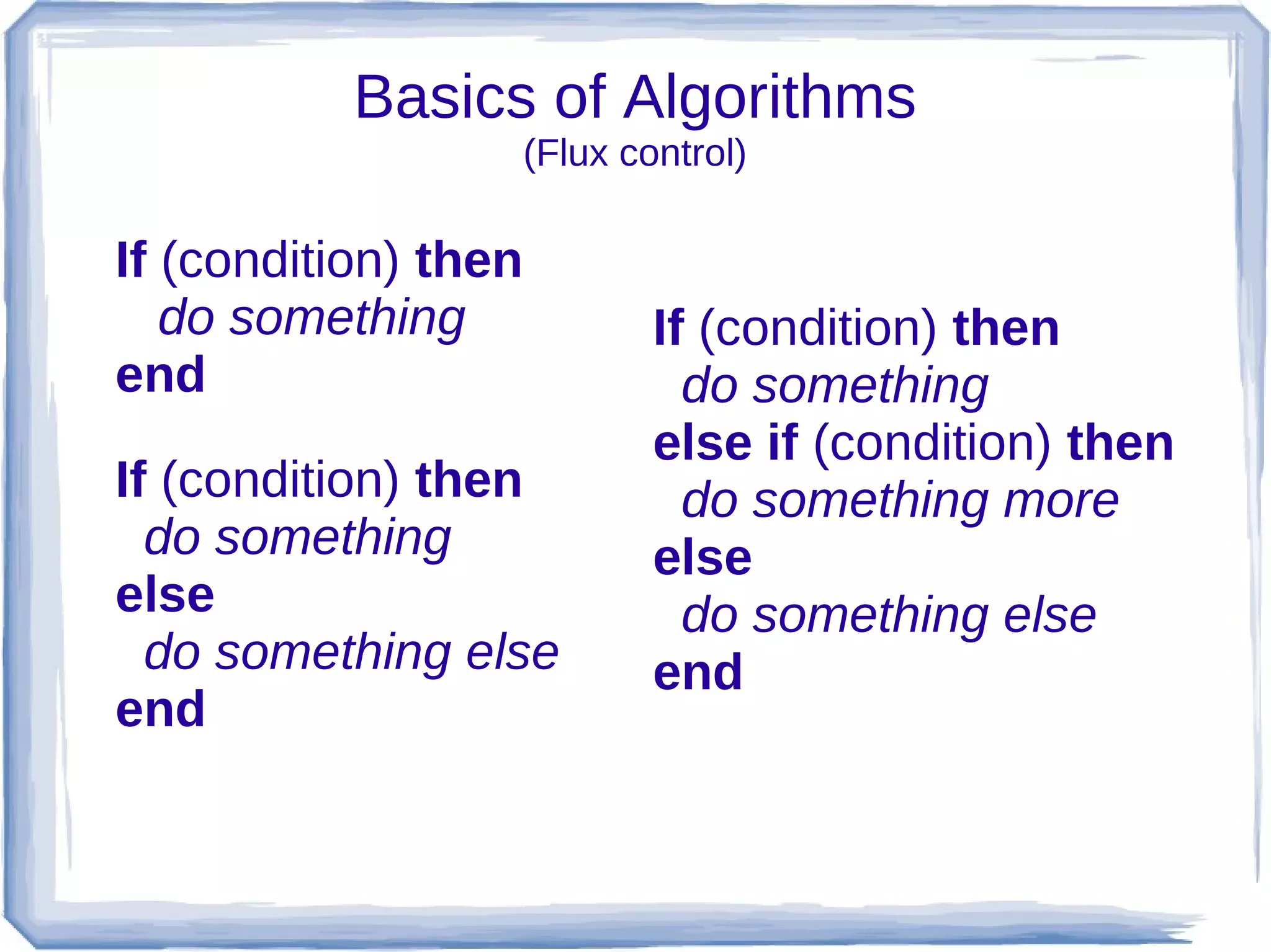 Basics of Algorithms
                      (Flux control)

If (condition) then
   do something               If (condition) then
end                             do something
                              else if (condition) then
If (condition) then             do something more
  do something                else
else                            do something else
  do something else           end
end
 