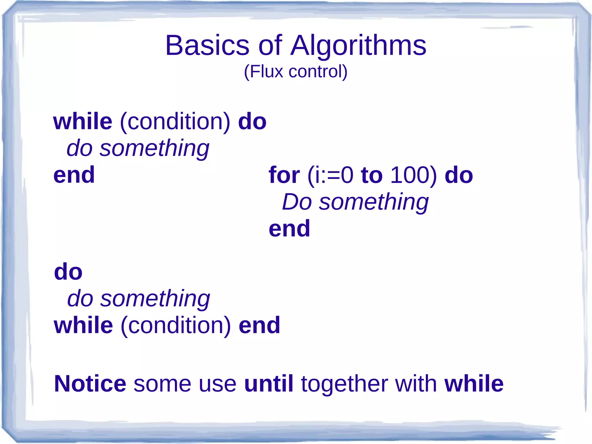 Basics of Algorithms
                  (Flux control)

while (condition) do
 do something
end                  for (i:=0 to 100) do
                      Do something
                     end
do
 do something
while (condition) end

Notice some use until together with while
 