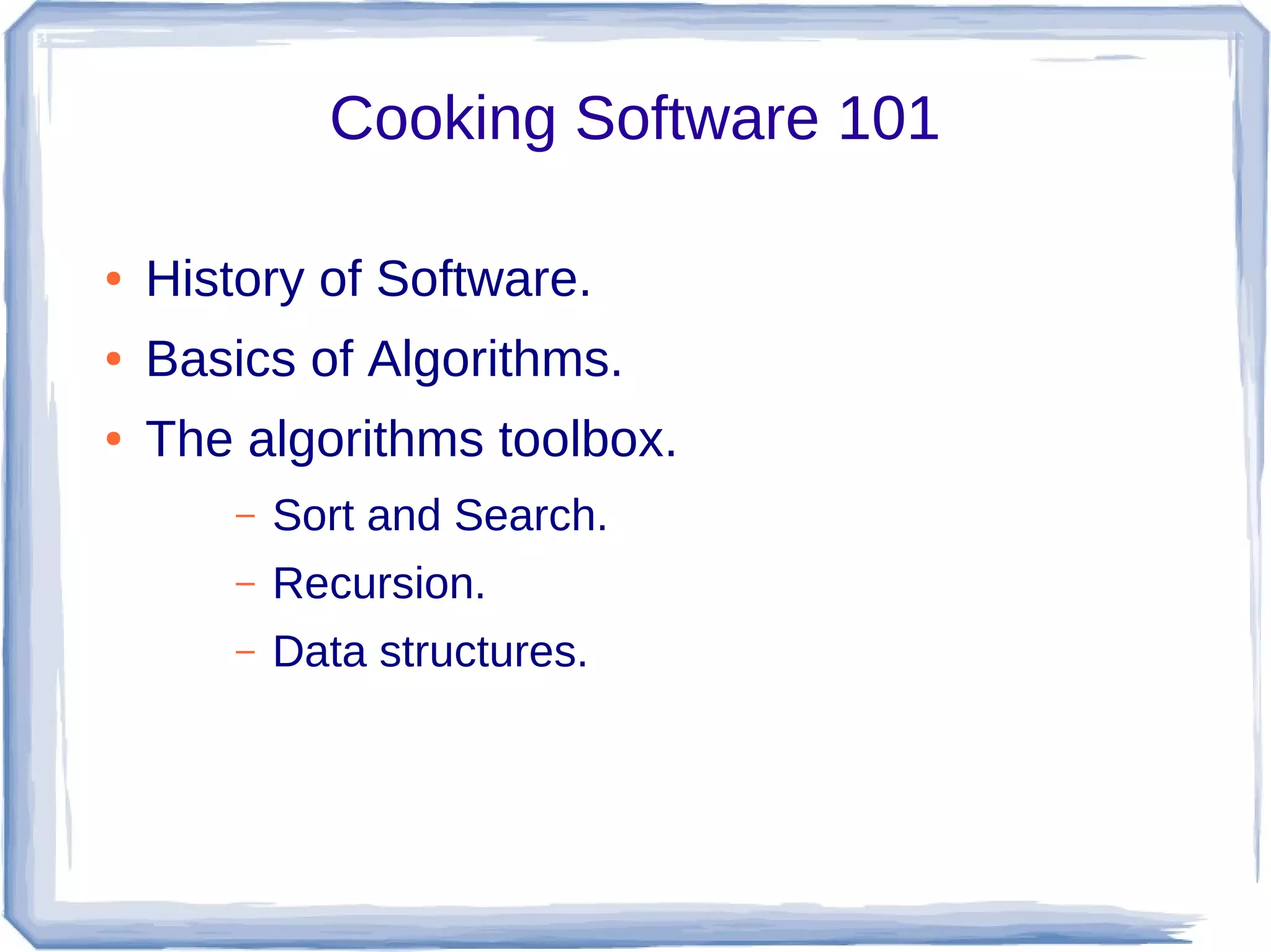 Cooking Software 101

●   History of Software.
●   Basics of Algorithms.
●   The algorithms toolbox.
        –   Sort and Search.
        –   Recursion.
        –   Data structures.
 