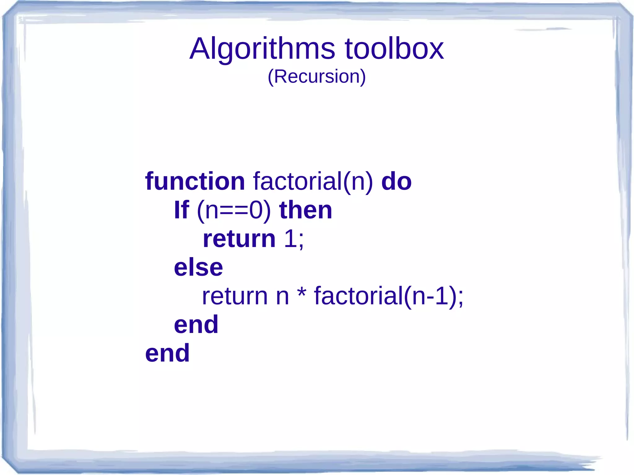 Algorithms toolbox
            (Recursion)




function factorial(n) do
  If (n==0) then
      return 1;
  else
      return n * factorial(n-1);
  end
end
 
