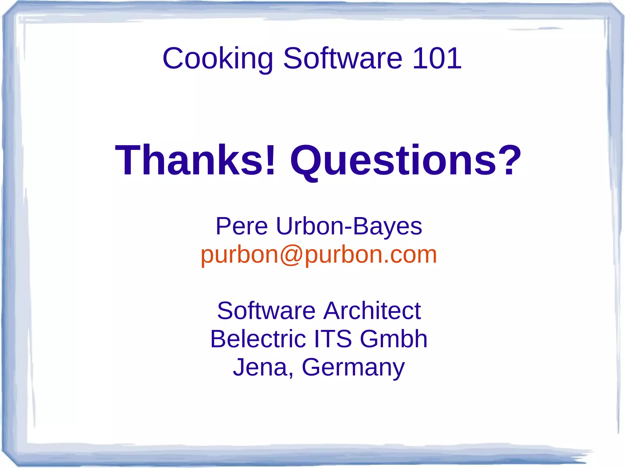 Cooking Software 101


Thanks! Questions?
     Pere Urbon-Bayes
    purbon@purbon.com

     Software Architect
     Belectric ITS Gmbh
      Jena, Germany
 