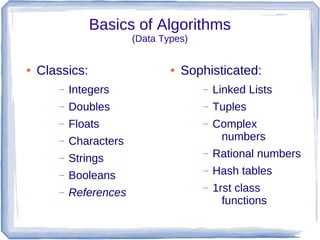 Basics of Algorithms
                        (Data Types)


●   Classics:                   ●   Sophisticated:
       –   Integers                    –   Linked Lists
       –   Doubles                     –   Tuples
       –   Floats                      –   Complex
       –   Characters                       numbers
       –   Strings
                                       –   Rational numbers
       –   Booleans
                                       –   Hash tables
       –   References
                                       –   1rst class
                                             functions
 