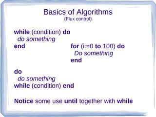 Basics of Algorithms
                  (Flux control)

while (condition) do
 do something
end                  for (i:=0 to 100) do
                      Do something
                     end
do
 do something
while (condition) end

Notice some use until together with while
 