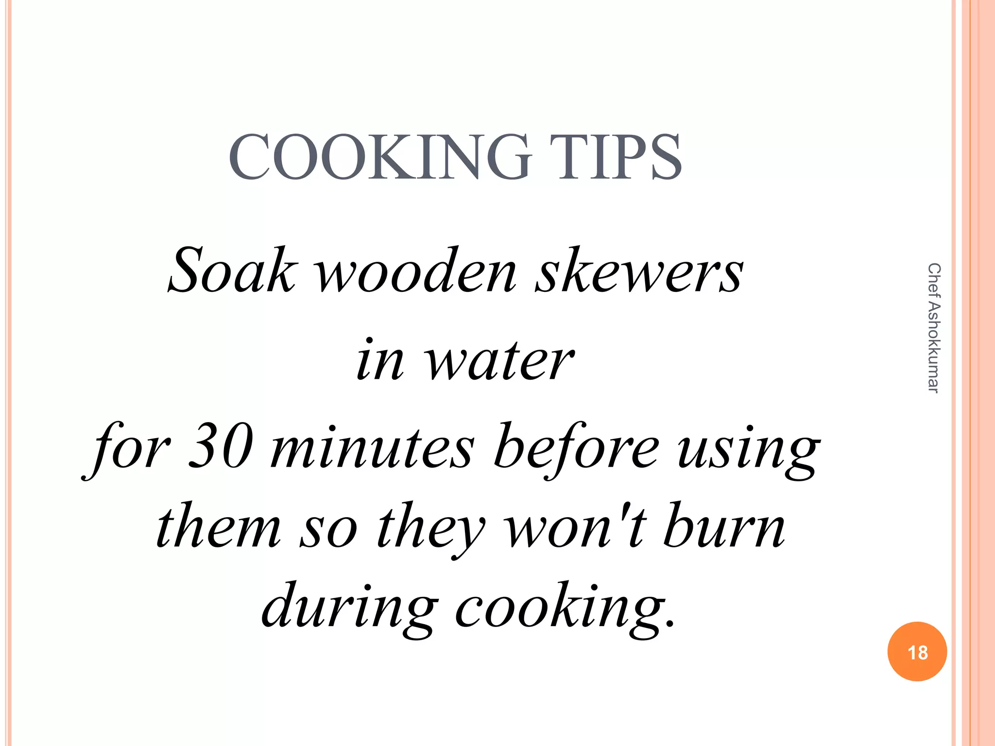 COOKING TIPS
Soak wooden skewers
in water
for 30 minutes before using
them so they won't burn
during cooking.
18
ChefAshokkumar
 