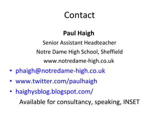 Contact Paul Haigh  Senior Assistant Headteacher Notre Dame High School, Sheffield www.notredame-high.co.uk  [email_address] www.twitter.com/paulhaigh   haighysblog.blogspot.com/   Available for consultancy, speaking, INSET 