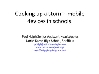 Cooking up a storm - mobile devices in schools  Paul Haigh Senior Assistant Headteacher Notre Dame High School, Sheffield [email_address] www.twitter.com/paulhaigh http://haighyblog.blogspot.com   