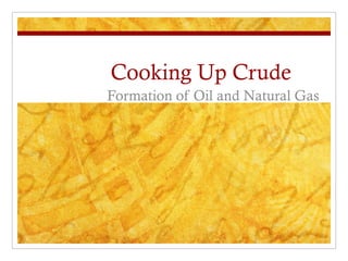 Cooking Up Crude
Formation of Oil and Natural Gas
 