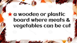 a wooden or plastic
board where meats &
vegetables can be cut
 