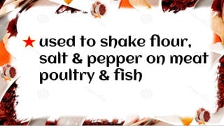 used to shake flour,
salt & pepper on meat
poultry & fish
 