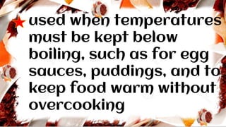 used when temperatures
must be kept below
boiling, such as for egg
sauces, puddings, and to
keep food warm without
overcooking
 